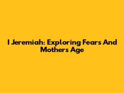 I Jeremiah: Exploring Fears And Mother's Age