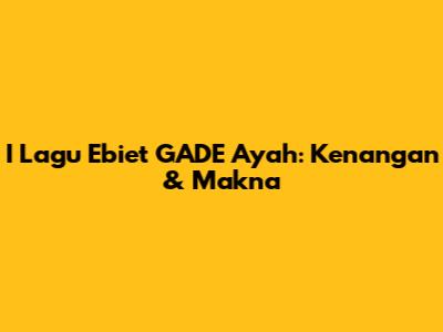 I Lagu Ebiet GADE Ayah: Kenangan & Makna