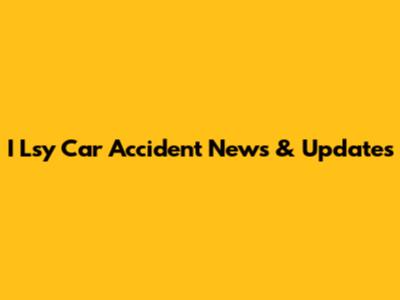 I Lsy Car Accident News & Updates