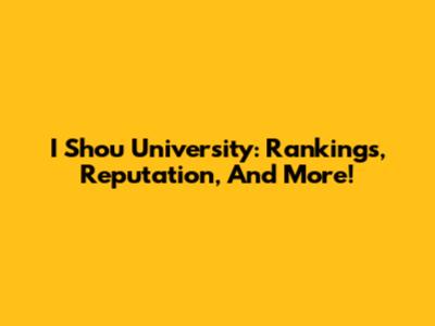 I Shou University: Rankings, Reputation, And More!