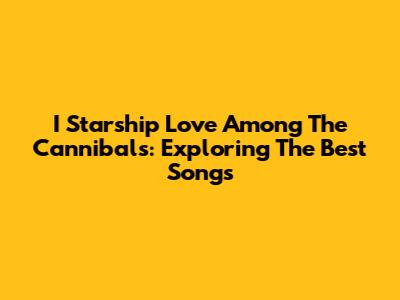 I Starship Love Among The Cannibals: Exploring The Best Songs