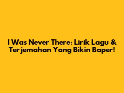 I Was Never There: Lirik Lagu & Terjemahan Yang Bikin Baper!