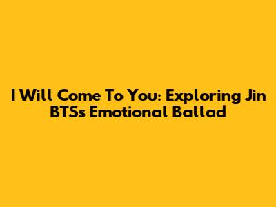 I Will Come To You: Exploring Jin BTS's Emotional Ballad
