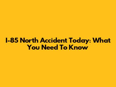 I-85 North Accident Today: What You Need To Know