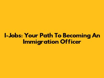 I-Jobs: Your Path To Becoming An Immigration Officer