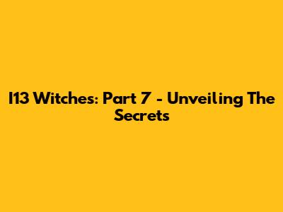 I13 Witches: Part 7 - Unveiling The Secrets