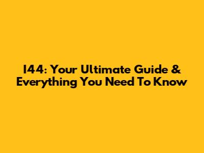 I44: Your Ultimate Guide & Everything You Need To Know