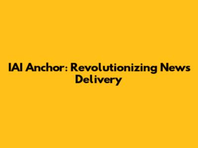 IAI Anchor: Revolutionizing News Delivery