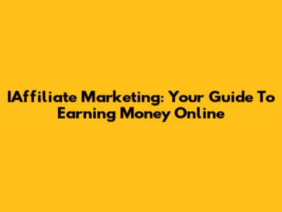 IAffiliate Marketing: Your Guide To Earning Money Online