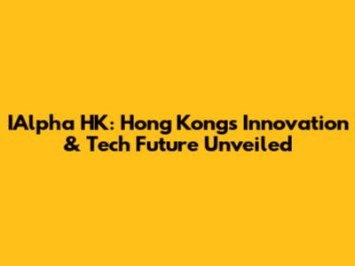 IAlpha HK: Hong Kong's Innovation & Tech Future Unveiled
