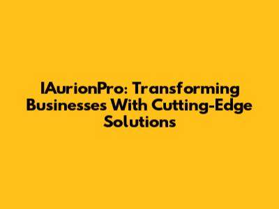 IAurionPro: Transforming Businesses With Cutting-Edge Solutions