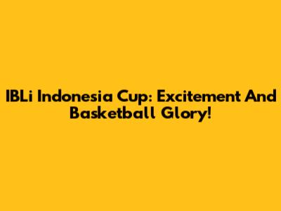 IBLi Indonesia Cup: Excitement And Basketball Glory!