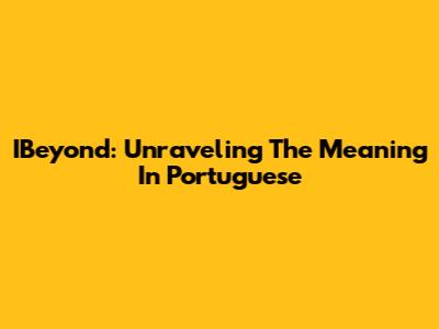 IBeyond: Unraveling The Meaning In Portuguese