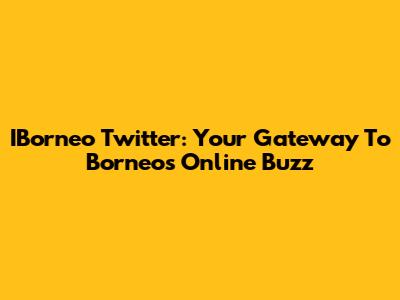 IBorneo Twitter: Your Gateway To Borneo's Online Buzz