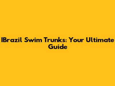 IBrazil Swim Trunks: Your Ultimate Guide