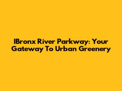 IBronx River Parkway: Your Gateway To Urban Greenery