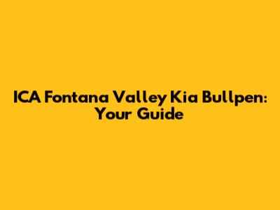 ICA Fontana Valley Kia Bullpen: Your Guide