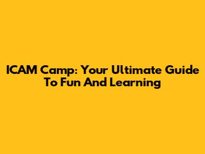 ICAM Camp: Your Ultimate Guide To Fun And Learning