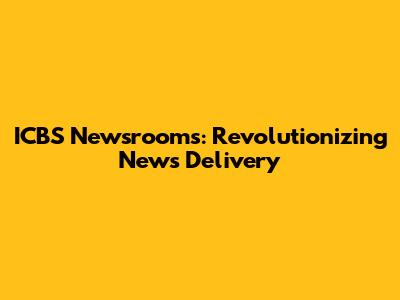 ICBS Newsrooms: Revolutionizing News Delivery