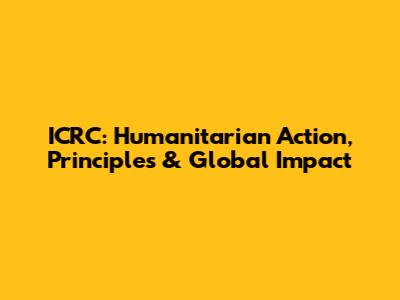 ICRC: Humanitarian Action, Principles & Global Impact