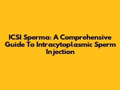 ICSI Sperma: A Comprehensive Guide To Intracytoplasmic Sperm Injection