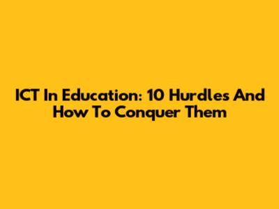 ICT In Education: 10 Hurdles And How To Conquer Them
