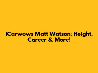 ICarwow's Matt Watson: Height, Career & More!