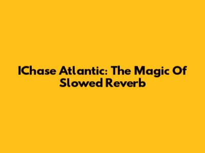 IChase Atlantic: The Magic Of Slowed Reverb