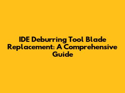 IDE Deburring Tool Blade Replacement: A Comprehensive Guide