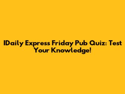 IDaily Express Friday Pub Quiz: Test Your Knowledge!