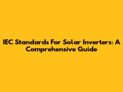 IEC Standards For Solar Inverters: A Comprehensive Guide