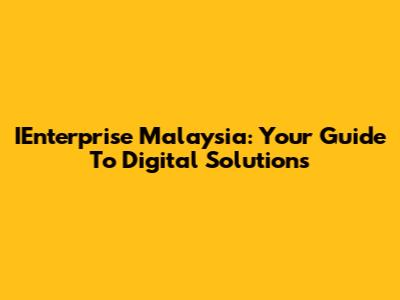 IEnterprise Malaysia: Your Guide To Digital Solutions