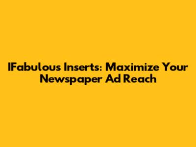 IFabulous Inserts: Maximize Your Newspaper Ad Reach