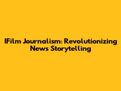 IFilm Journalism: Revolutionizing News Storytelling