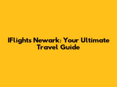IFlights Newark: Your Ultimate Travel Guide
