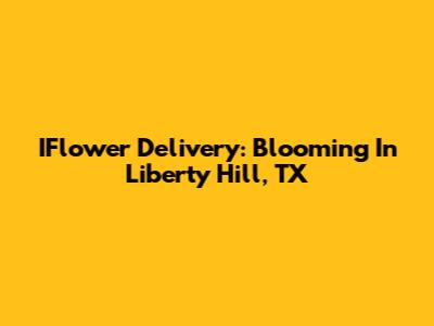 IFlower Delivery: Blooming In Liberty Hill, TX