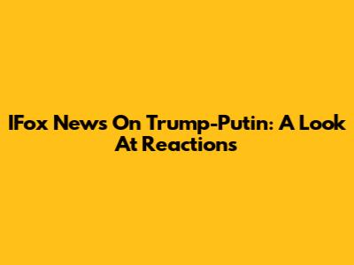 IFox News On Trump-Putin: A Look At Reactions