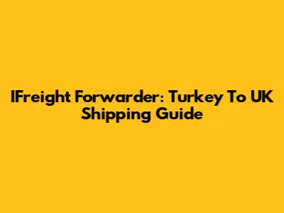 IFreight Forwarder: Turkey To UK Shipping Guide
