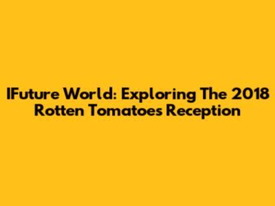 IFuture World: Exploring The 2018 Rotten Tomatoes Reception