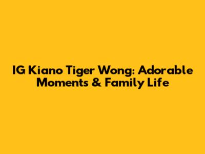 IG Kiano Tiger Wong: Adorable Moments & Family Life