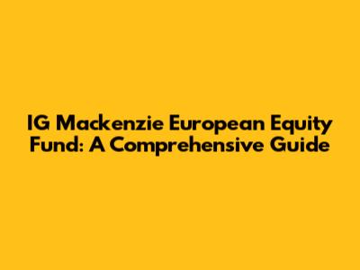 IG Mackenzie European Equity Fund: A Comprehensive Guide