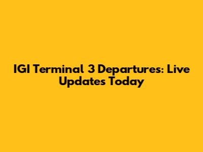 IGI Terminal 3 Departures: Live Updates Today