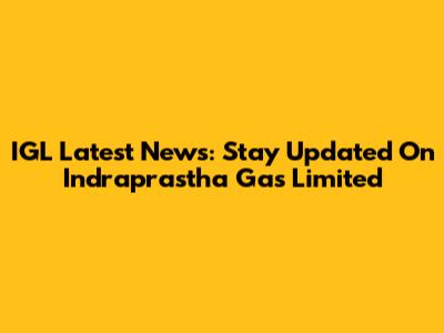 IGL Latest News: Stay Updated On Indraprastha Gas Limited