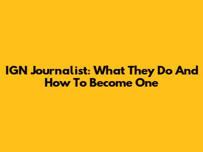 IGN Journalist: What They Do And How To Become One