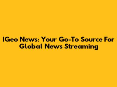 IGeo News: Your Go-To Source For Global News Streaming