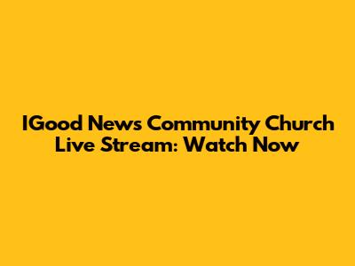 IGood News Community Church Live Stream: Watch Now