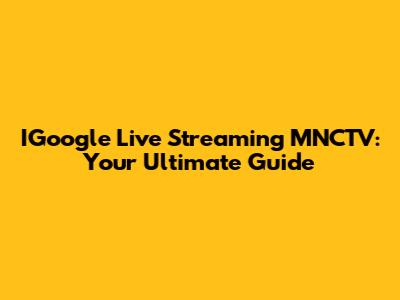 IGoogle Live Streaming MNCTV: Your Ultimate Guide