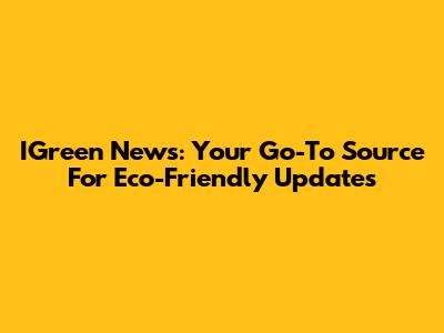 IGreen News: Your Go-To Source For Eco-Friendly Updates