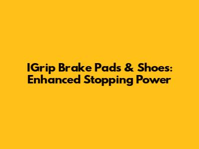IGrip Brake Pads & Shoes: Enhanced Stopping Power