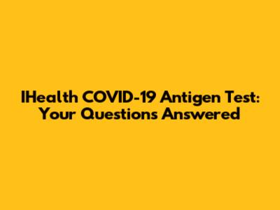 IHealth COVID-19 Antigen Test: Your Questions Answered